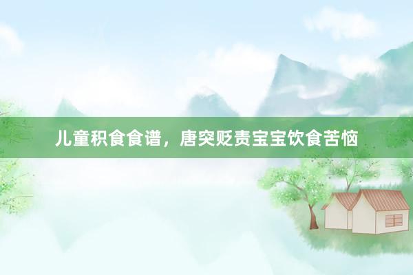 儿童积食食谱，唐突贬责宝宝饮食苦恼