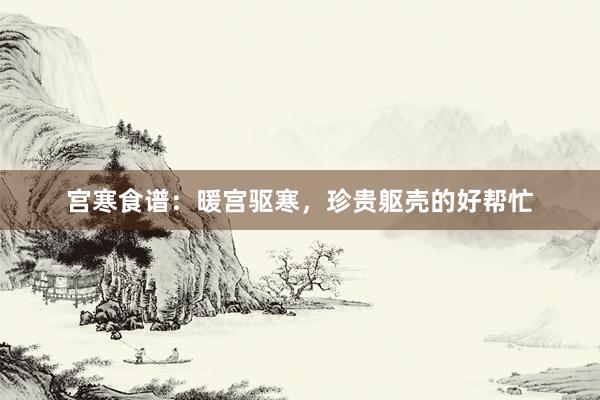 宫寒食谱：暖宫驱寒，珍贵躯壳的好帮忙