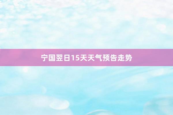 宁国翌日15天天气预告走势