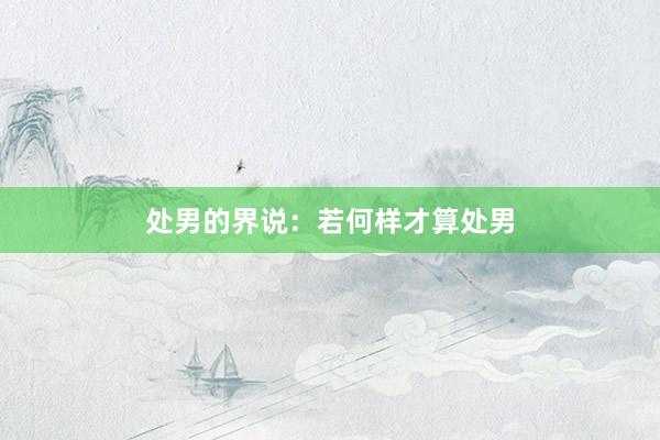 处男的界说：若何样才算处男