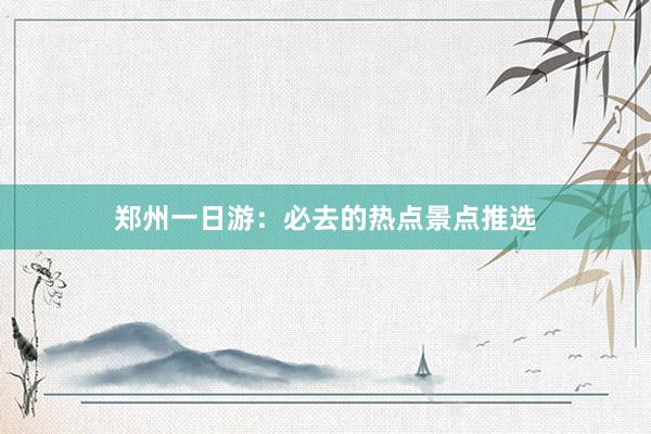 郑州一日游：必去的热点景点推选