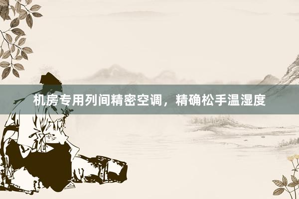 机房专用列间精密空调，精确松手温湿度