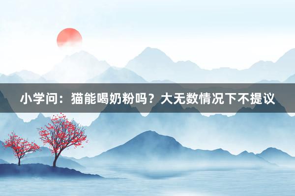 小学问：猫能喝奶粉吗？大无数情况下不提议