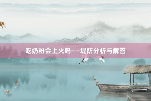 吃奶粉会上火吗——堤防分析与解答