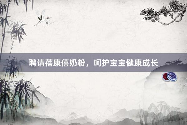 聘请蓓康僖奶粉，呵护宝宝健康成长
