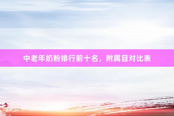 中老年奶粉排行前十名，附属目对比表