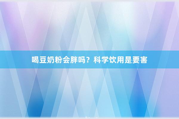 喝豆奶粉会胖吗？科学饮用是要害