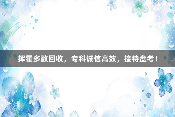 挥霍多数回收，专科诚信高效，接待盘考！