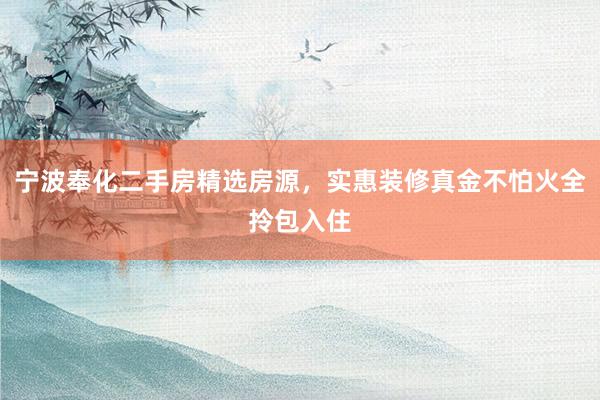 宁波奉化二手房精选房源，实惠装修真金不怕火全拎包入住