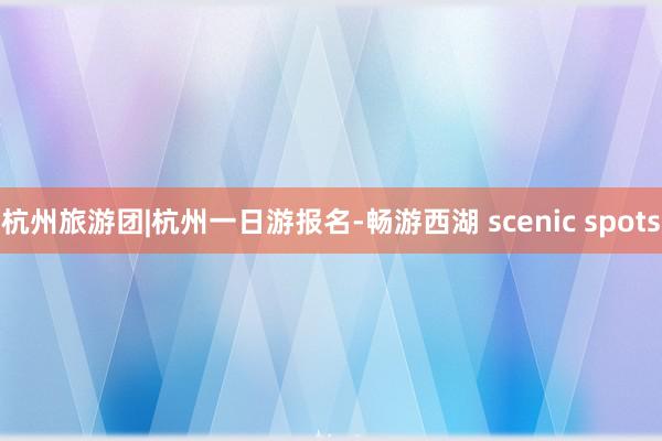 杭州旅游团|杭州一日游报名-畅游西湖 scenic spots