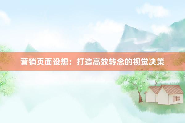 营销页面设想：打造高效转念的视觉决策