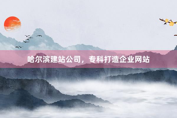 哈尔滨建站公司，专科打造企业网站
