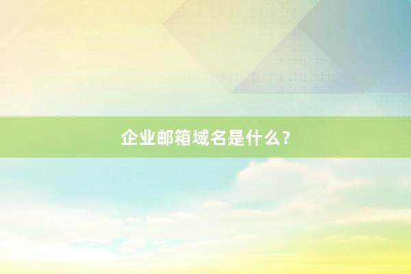 企业邮箱域名是什么？