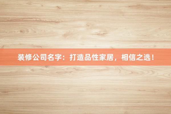 装修公司名字：打造品性家居，相信之选！