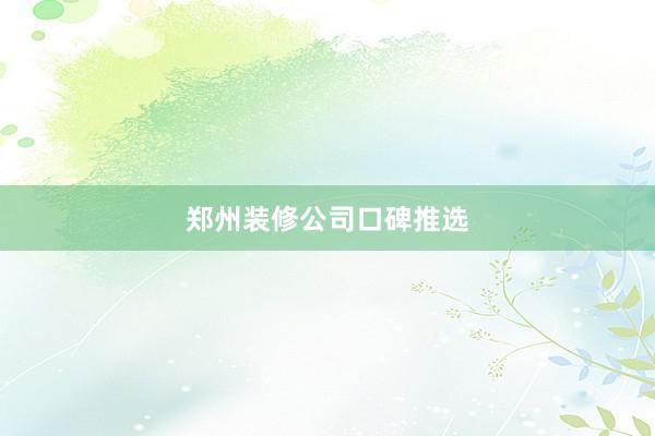 郑州装修公司口碑推选