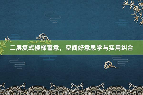 二层复式楼梯蓄意，空间好意思学与实用纠合