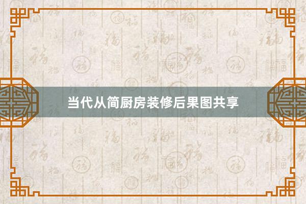 当代从简厨房装修后果图共享