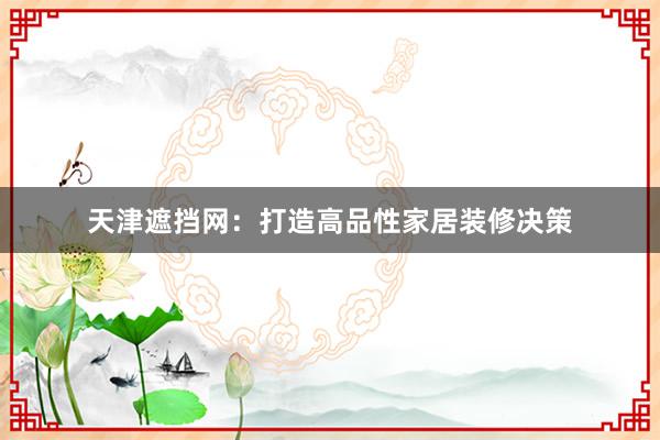 天津遮挡网：打造高品性家居装修决策