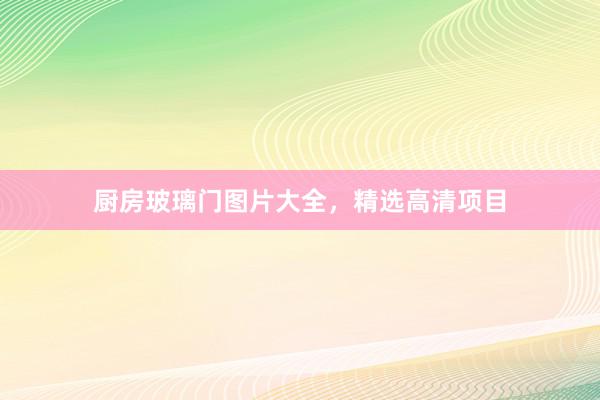 厨房玻璃门图片大全，精选高清项目