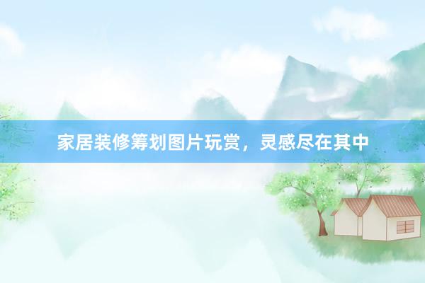 家居装修筹划图片玩赏，灵感尽在其中