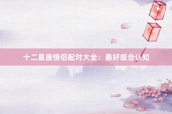 十二星座情侣配对大全：最好组合认知