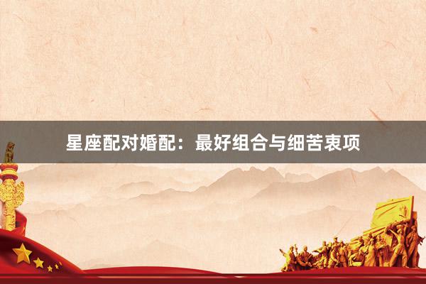 星座配对婚配：最好组合与细苦衷项