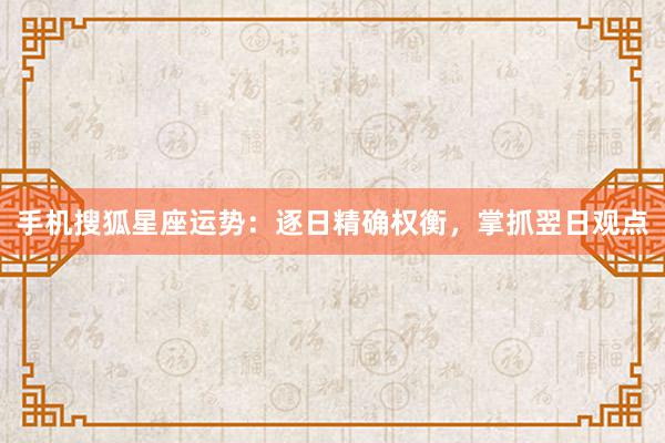 手机搜狐星座运势：逐日精确权衡，掌抓翌日观点
