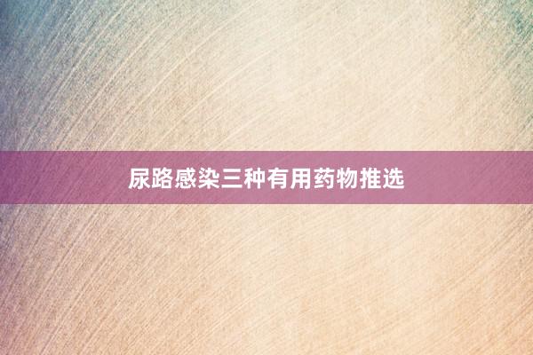尿路感染三种有用药物推选