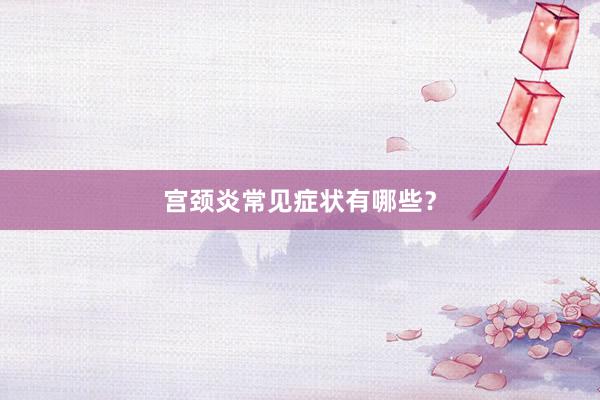 宫颈炎常见症状有哪些？