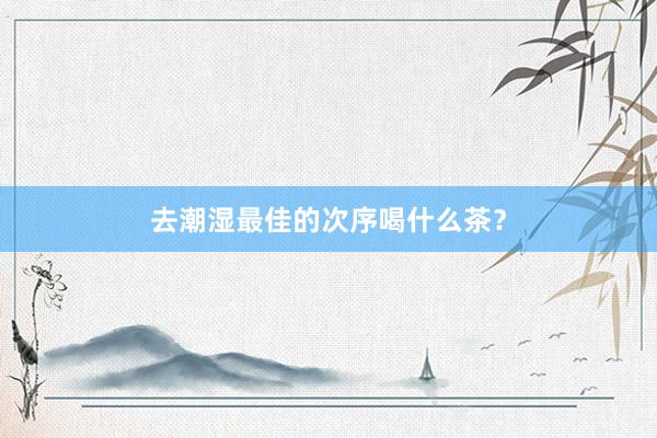 去潮湿最佳的次序喝什么茶？