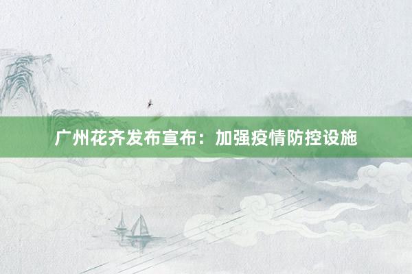 广州花齐发布宣布：加强疫情防控设施